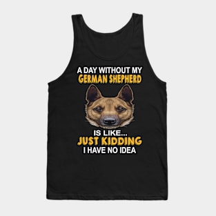 A Day Without My German Shepherd Is Like Just Kidding I Have No Idea Tank Top